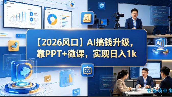 【2026风口】AI搞钱升级，靠PPT+微课，实现日入1k-云创项目库