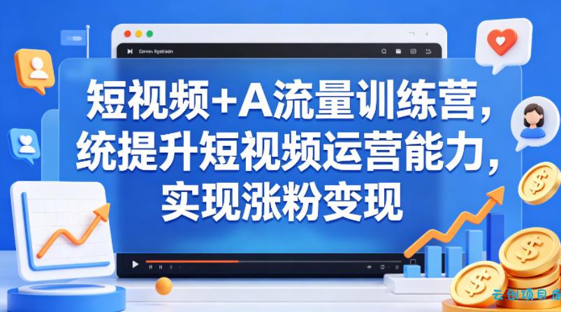 短视频+AI流量训练营，统提升短视频运营能力，实现涨粉变现-云创项目库