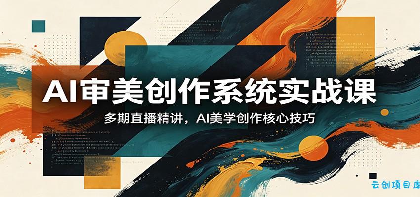 AI审美创作系统实战课，多期直播精讲，AI美学创作核心技巧-云创项目库