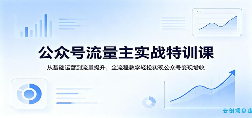 公众号流量主实战特训课：从基础运营到流量提升，全流程教学轻松实现公众号变现增收-云创项目库