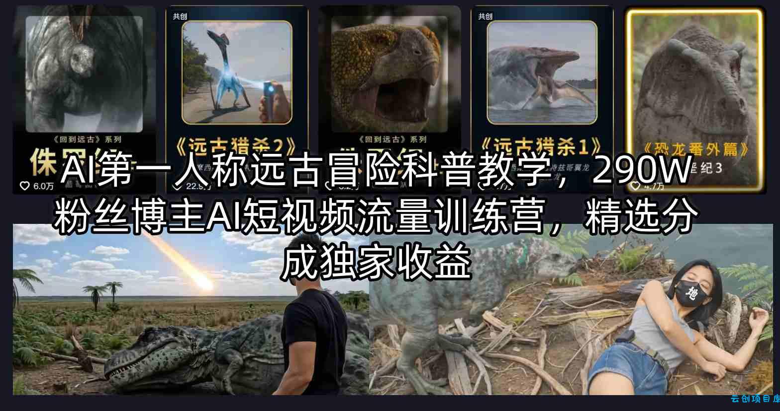 AI第一人称远古冒险科普教学，290W粉丝博主AI短视频流量训练营，精选分成独家收益-云创项目库