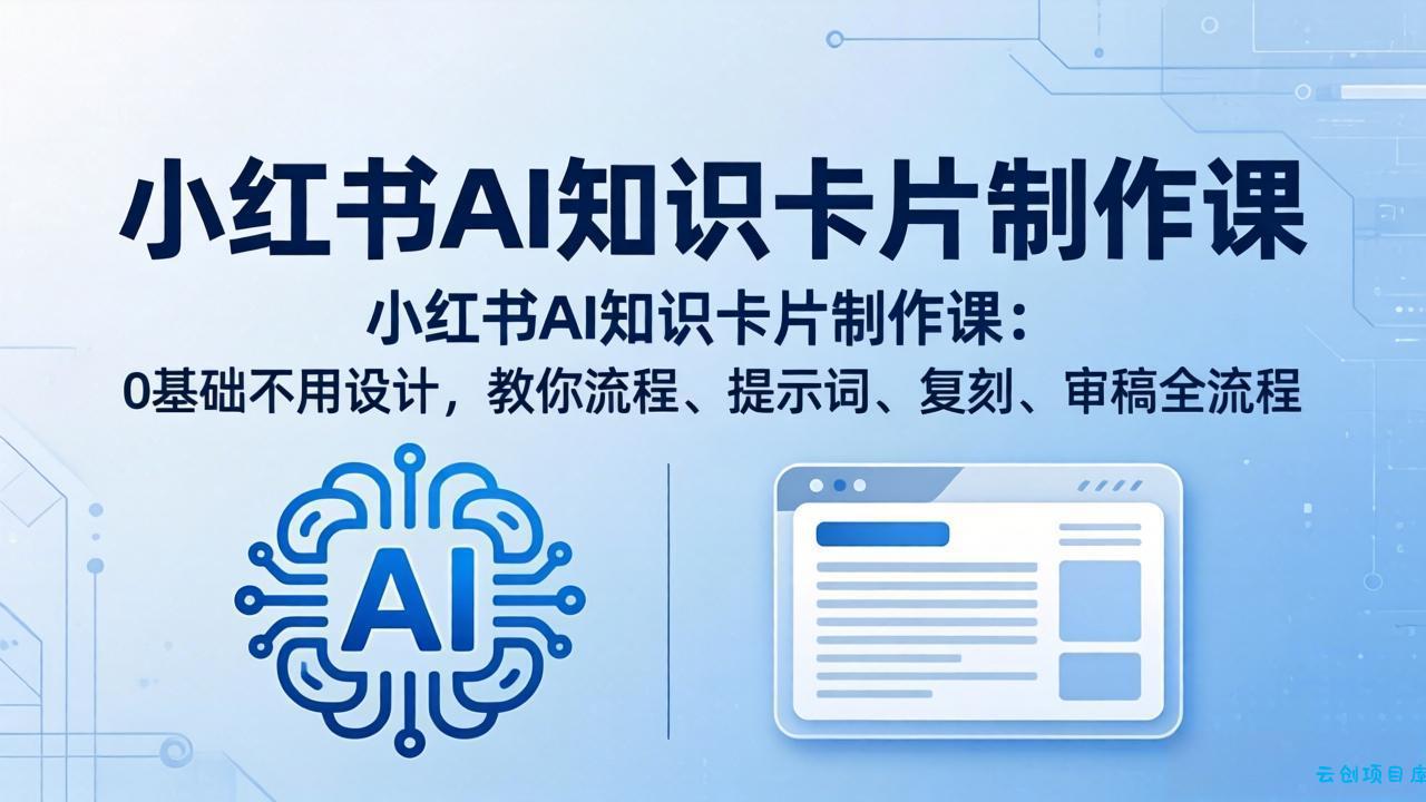 小红书AI知识卡片制作课：0基础不用设计，教你流程、提示词、复刻、审稿全流程-云创项目库