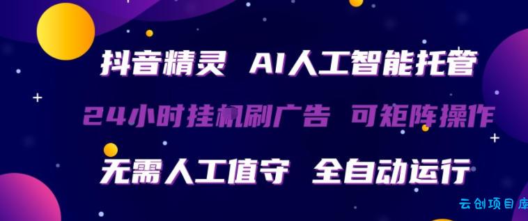 抖音精灵AI人工智能托管，24小时全自动刷广告，无需人工值守，可矩阵操作【揭秘】-云创项目库