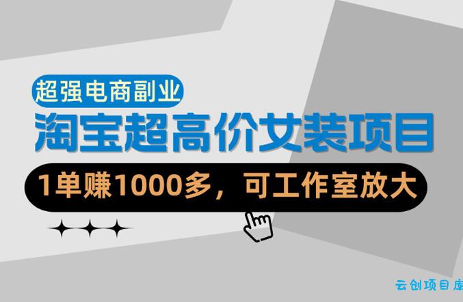 【超强副业】淘宝超高价女装项目：1单賺1k+，可工作室放大(共52节)-云创项目库