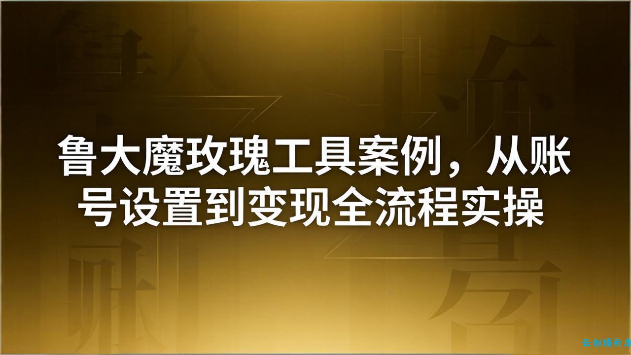 引流创业粉卖软件教学：鲁大魔玫瑰工具案例，从账号设置到变现全流程实操-云创项目库