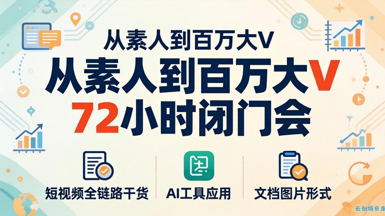 从素人到百万大V 72小时闭门会：短视频全链路干货+AI工具应用，文档图片形式轻松学变现-云创项目库