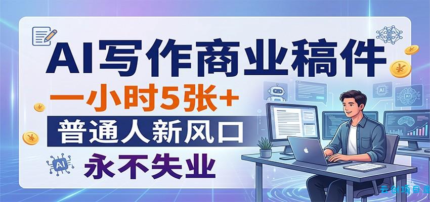 AI写作商业稿件，一小时5张+，普通人新风口，永不失业-云创项目库