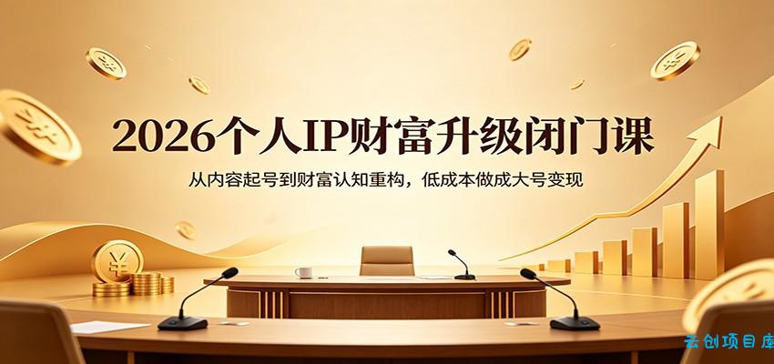 2026个人IP财富升级闭门课：从内容起号到财富认知重构，低成本做成大号变现-云创项目库