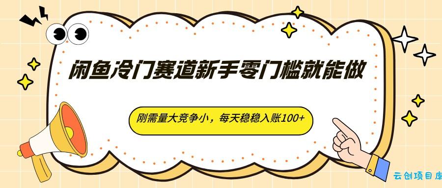 闲鱼冷门赛道新手零门槛就能做，刚需量大竞争小，每天稳稳入账100+-云创项目库
