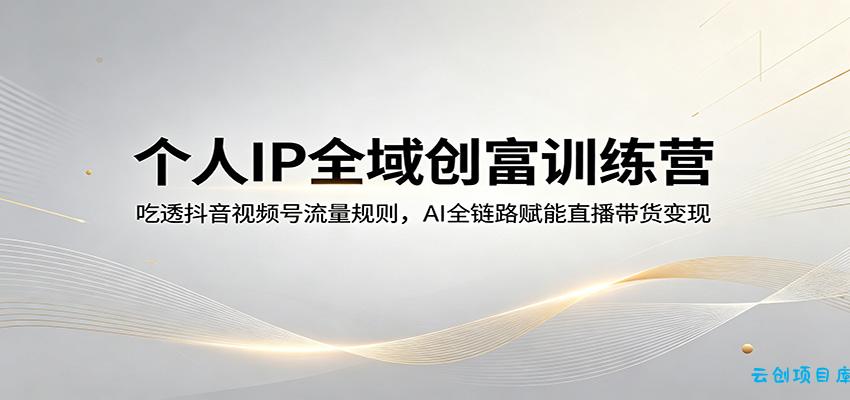 个人IP全域创富训练营：吃透抖音视频号流量规则，AI全链路赋能直播带货变现-云创项目库