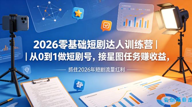2026零基础短剧达人训练营｜从0到1做短剧号，接星图任务賺收益，抓住2026年短剧流量红利-云创项目库