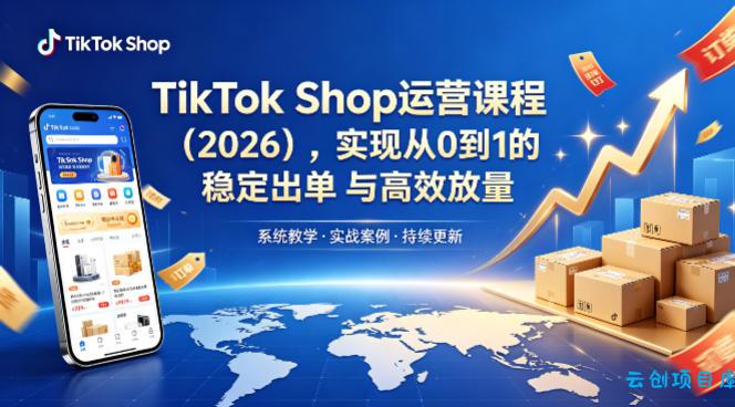 TikTok Shop运营课程(2026)，实现从0到1的稳定出单与高效放量-云创项目库