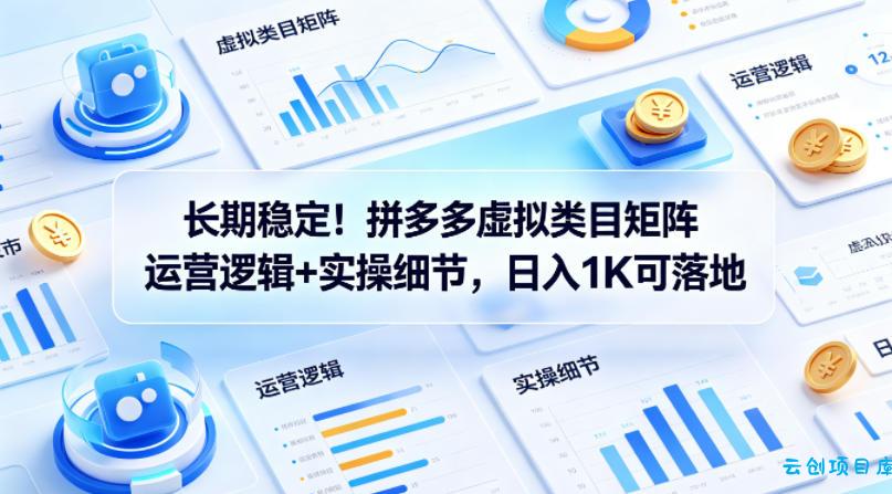 长期稳定！拼多多虚拟类目矩阵运营逻辑+实操细节，日入1K可落地【揭秘】-云创项目库