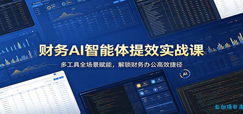 财务AI智能体提效实战课：多工具全场景赋能，解锁财务办公高效捷径-云创项目库