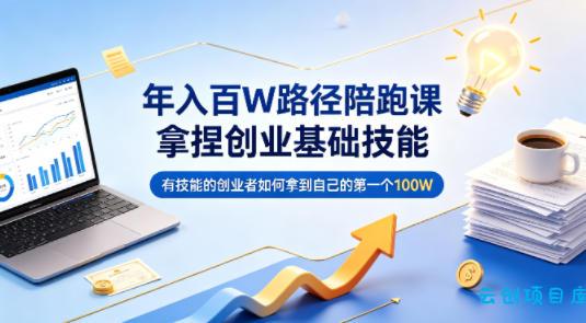 年入百W路径陪跑课，拿捏创业基础技能，有技能的创业者如何拿到自己的第一个100W-云创项目库