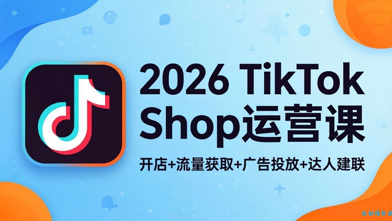 2026TikTok Shop运营课：开店+流量获取+广告投放+达人建联，解锁海外电商掘金路径-云创项目库