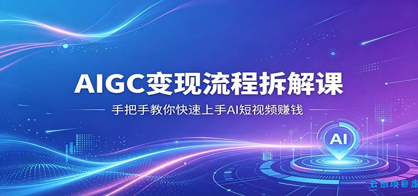 AIGC变现流程拆解课，手把手教你快速上手AI短视频赚钱-云创项目库