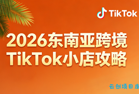 2026东南亚跨境TikTok小店攻略(更新4月)-云创项目库