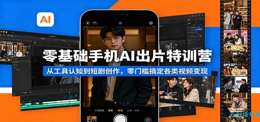 零基础手机AI出片特训营：从工具认知到短剧创作，零门槛搞定各类视频变现-云创项目库