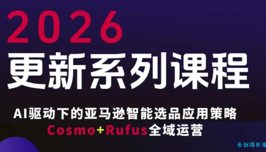 跨境亚马逊FBA系统课程，AI驱动下的亚马逊智能选品应用策略Cosmo+Rufus全域运营(更新26年4月)-云创项目库