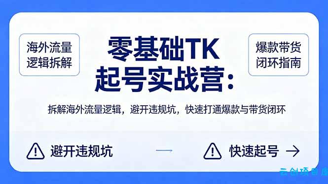 零基础 TK 起号实战营:拆解海外流量逻辑,避开违规坑,快速打通爆款与带货闭环-云创项目库