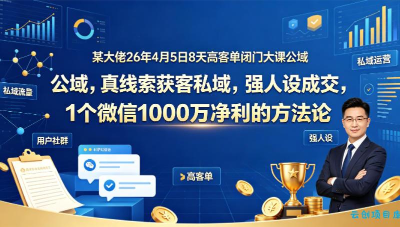 某大佬26年4月5日8天高客单闭门大课公域,真线索获客私域,强人设成交,1个微信1000W净利的方法论-云创项目库