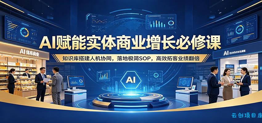 AI赋能实体商业增长必修课：知识库搭建人机协同，落地极简SOP，高效拓客业绩翻倍-云创项目库