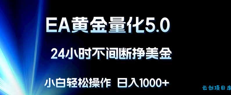 EA黄金量化5.0，24小时不间断挣美金，小白轻松上手，日入1000+-云创项目库