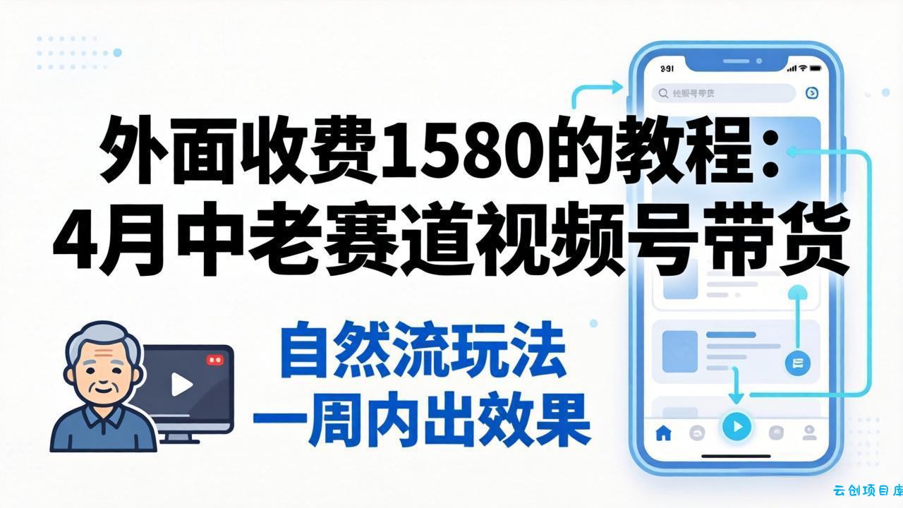 外面收费1580的教程:4月中老年赛道视频号带货,自然流玩法一周内可以出效果-云创项目库