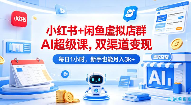 小红书+闲鱼虚拟店群AI超级课，双渠道变现，每日1小时，新手也能月入3k+-云创项目库