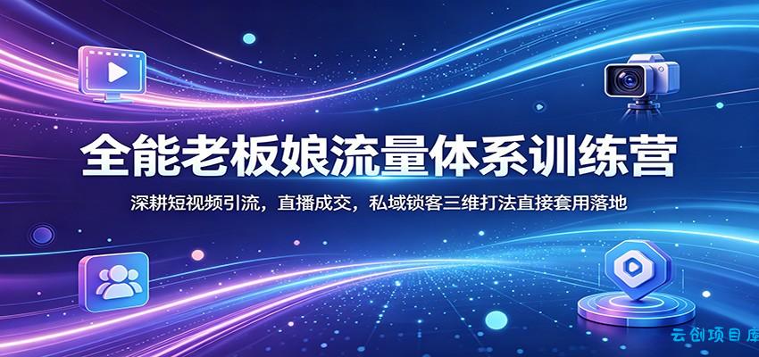 全能老板娘流量体系训练营：深耕短视频引流，直播成交，私域锁客三维打法直接套用落地-云创项目库