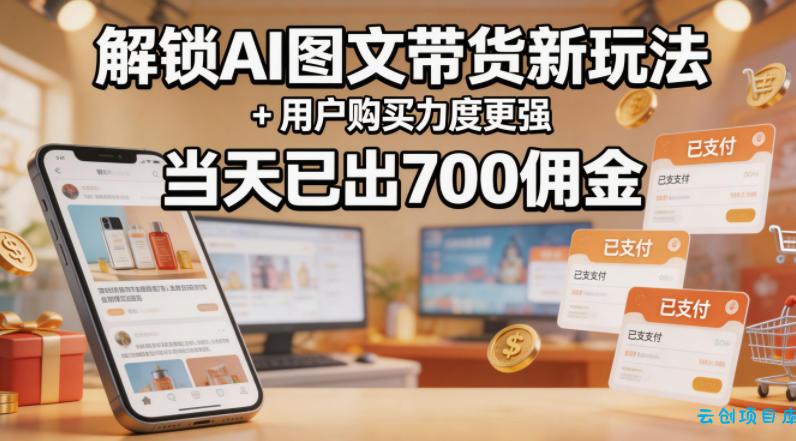 解锁ai图文带货新玩法+用户购买力度更强，当天已出700佣金，详细拆解-云创项目库