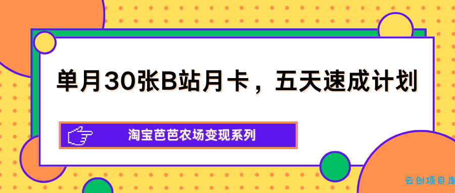 单月30张B站月卡，五天速成计划，淘宝芭芭农场变现系列-云创项目库