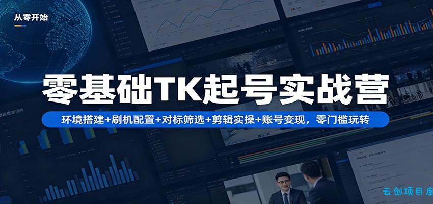 零基础TK起号实战营：环境搭建+ 刷机配置+对标筛选+剪辑实操+账号变现，零门槛玩转-云创项目库