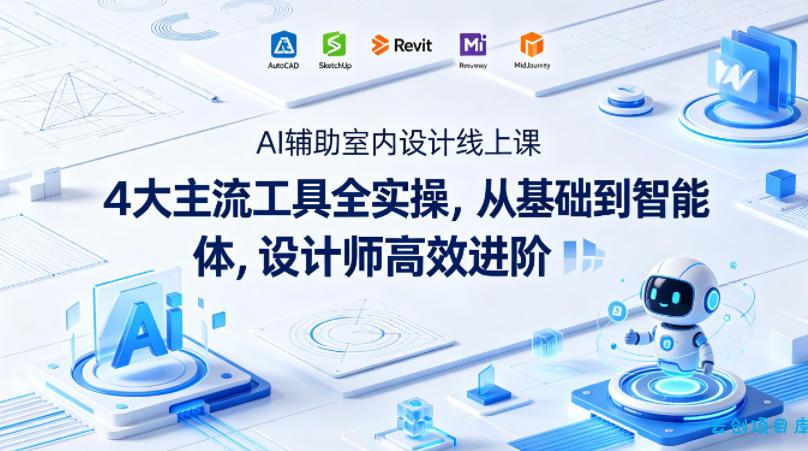 AI辅助室内设计线上课｜4大主流工具全实操，从基础到智能体，设计师高效进阶-云创项目库