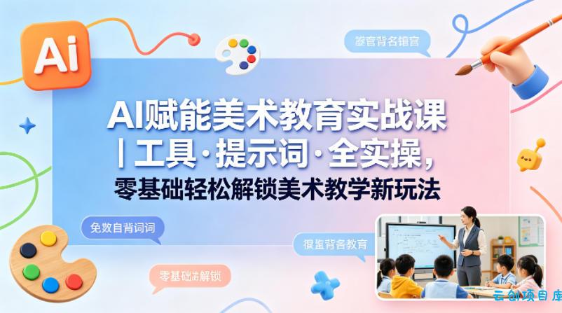 AI赋能美术教育实战课｜工具·提示词·全实操，零基础轻松解锁美术教学新玩法-云创项目库