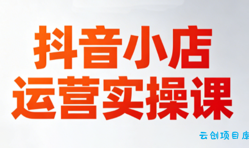 李老师·抖音小店运营实操课(更新2026)-云创项目库