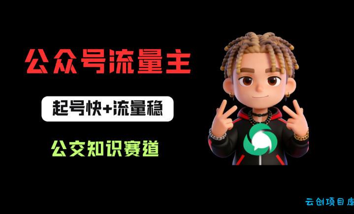 公众号流量主之公交知识赛道，起号快+流量稳，从0-1全流程讲解！-云创项目库