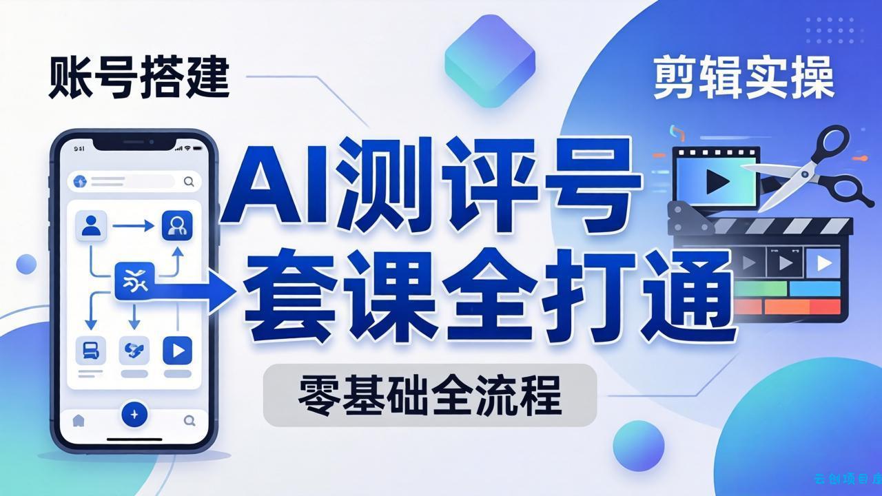 零基础起步怎么做AI测评号？账号搭建、爆款文案、剪辑实操、涨粉变现，一套课全打通-云创项目库