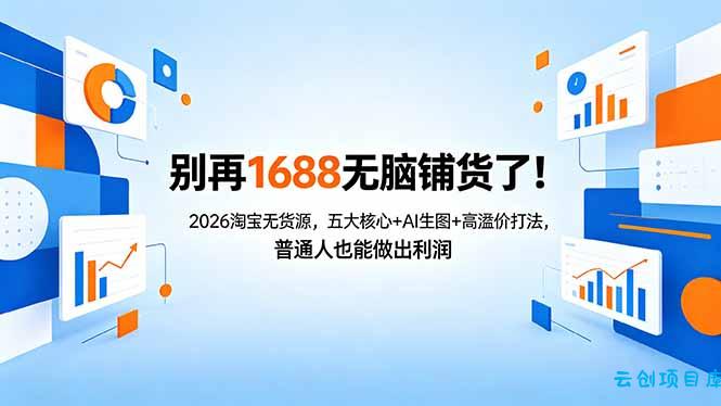 别再1688无脑铺货了！2026淘宝无货源，五大核心+AI生图+高溢价打法，普通人也能做出利润-云创项目库