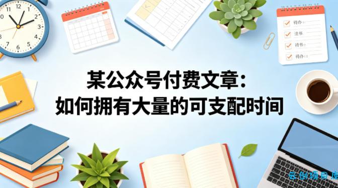 某公众号付费文章：如何拥有大量的可支配时间？-云创项目库