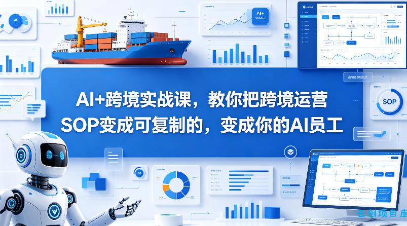 AI+跨境实战课，教你把跨境运营S0变成可复制的，变成你的AI员工-云创项目库