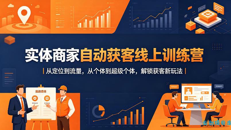 实体商家自动获客线上训练营｜从定位到流量，从个体到超级个体，解锁获客新玩法-云创项目库