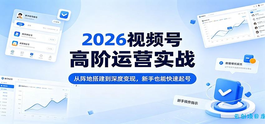 2026视频号高阶运营实战：从阵地搭建到深度变现，新手也能快速起号-云创项目库