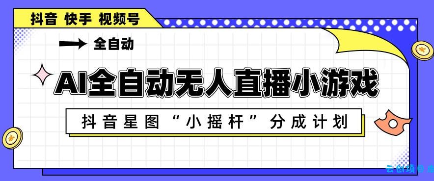 AI全自动直播小游戏，抖音星图小摇杆分成计划，支持多账号矩阵化运营【揭秘】-云创项目库