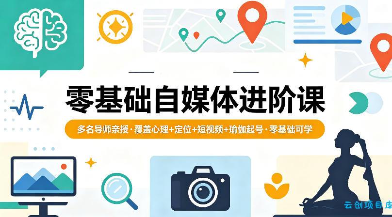 零基础自媒体进阶课，多名导师亲授，覆盖心理+定位+短视频+瑜伽起号，零基础可学-云创项目库