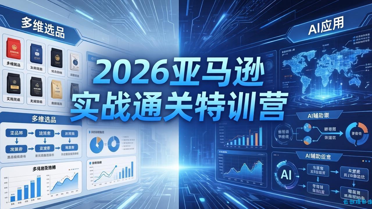2026亚马逊实战通关特训营-26年4月30更新，多维选品+渐进式打法+AI应用，从0到1打造盈利店铺-云创项目库