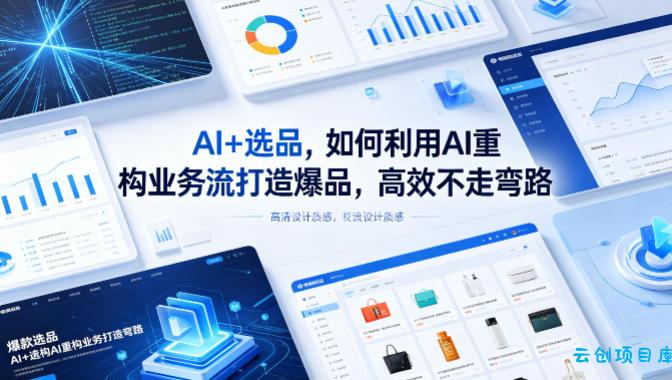 AI+选品，如何利用AI重构业务流打造爆品，高效不走弯路-云创项目库