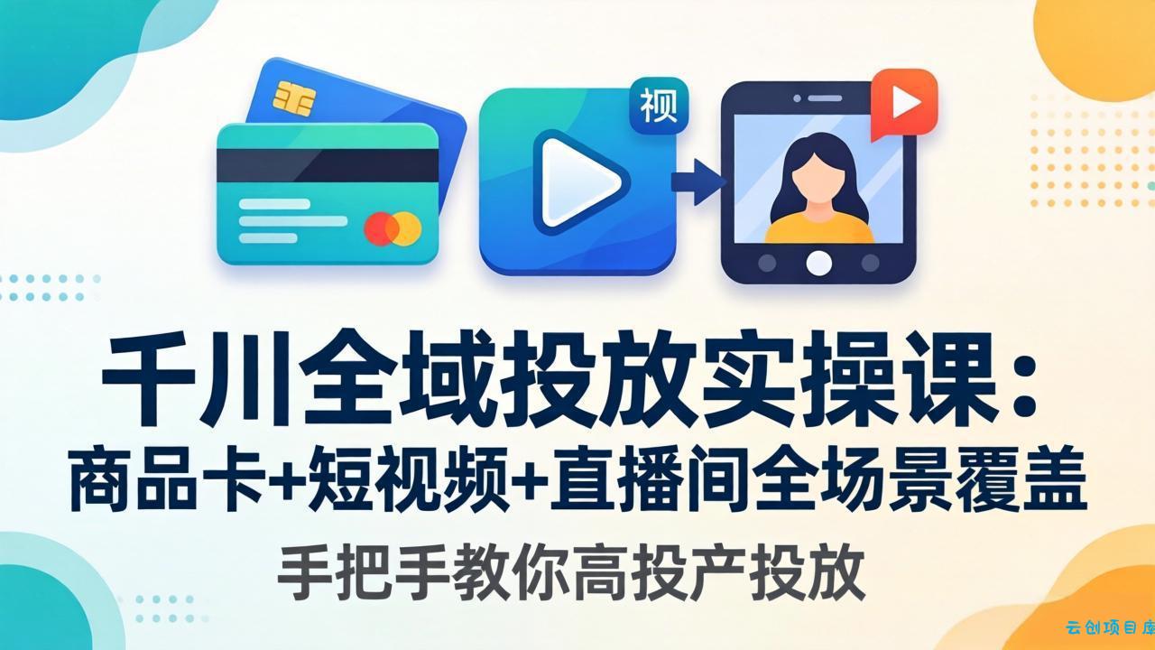 千川全域投放实操课-更新4月30：商品卡+短视频+直播间全场景覆盖，手把手教你高投产投放-云创项目库