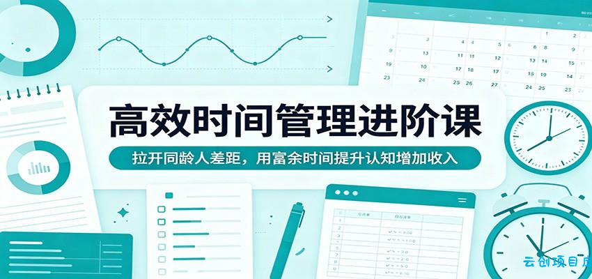 高效时间管理进阶课：拉开同龄人差距，用富余时间提升认知增加收入-云创项目库